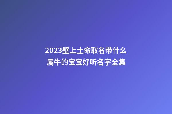 2023壁上土命取名带什么 属牛的宝宝好听名字全集